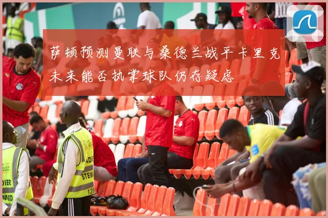 萨顿预测曼联与桑德兰战平卡里克未来能否执掌球队仍存疑虑
