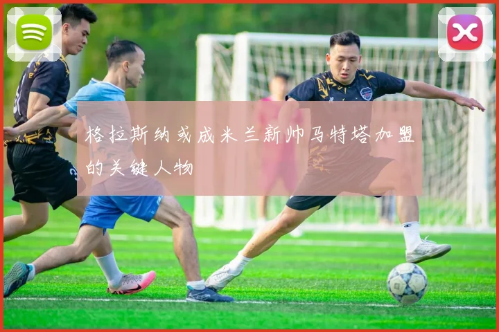 格拉斯纳或成米兰新帅马特塔加盟的关键人物