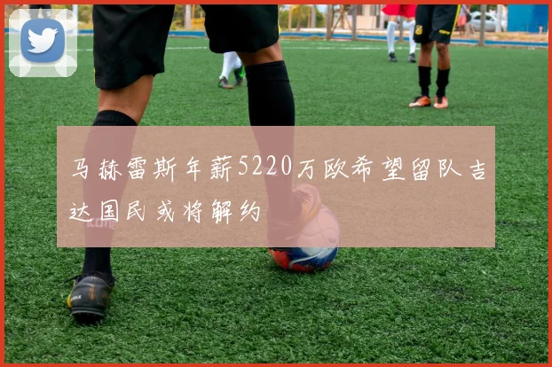 马赫雷斯年薪5220万欧希望留队吉达国民或将解约