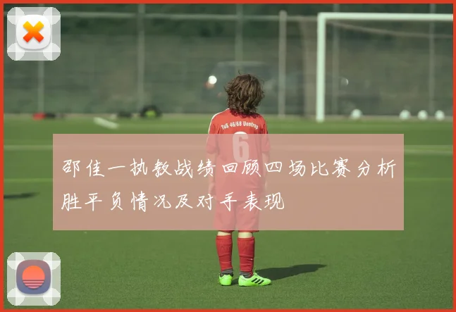 邵佳一执教战绩回顾四场比赛分析胜平负情况及对手表现