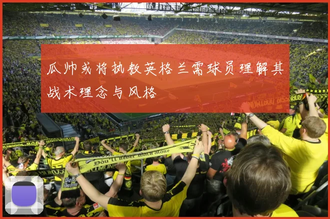瓜帅或将执教英格兰需球员理解其战术理念与风格