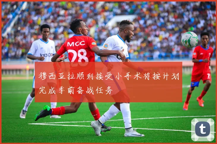 穆西亚拉顺利接受小手术将按计划完成季前备战任务