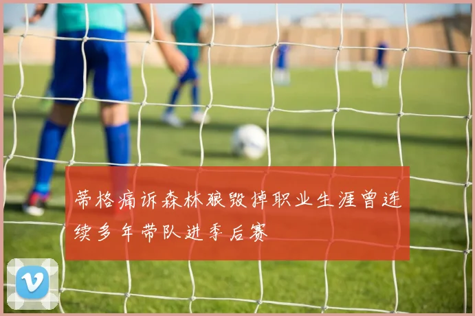 蒂格痛诉森林狼毁掉职业生涯曾连续多年带队进季后赛