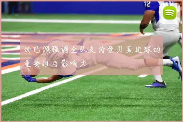 姆巴佩强调全队支持登贝莱进球的重要性与影响力