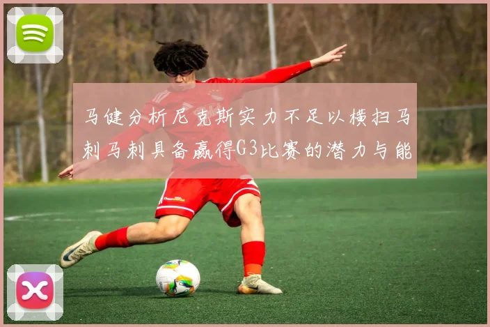 马健分析尼克斯实力不足以横扫马刺马刺具备赢得G3比赛的潜力与能力