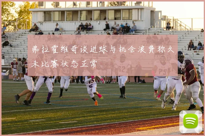 弗拉霍维奇谈进球与机会浪费称久未比赛状态正常