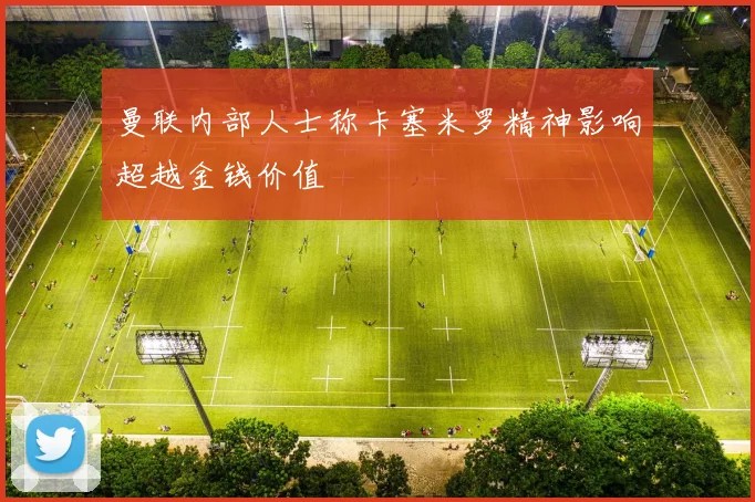 曼联内部人士称卡塞米罗精神影响超越金钱价值