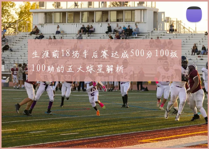 生涯前18场季后赛达成500分100板100助的五大球星解析
