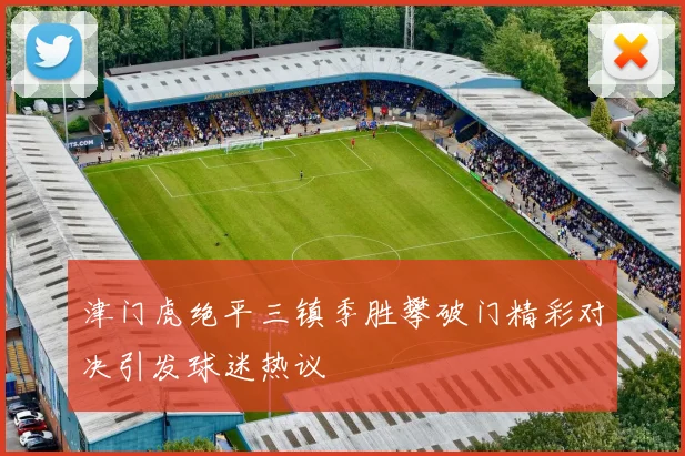 津门虎绝平三镇季胜攀破门精彩对决引发球迷热议